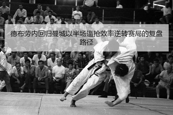 德布劳内回归曼城以半场逼抢效率逆转赛局的复盘路径